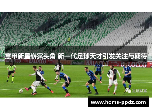 意甲新星崭露头角 新一代足球天才引发关注与期待