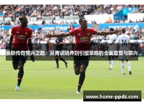 曼联传奇复兴之路：从青训培养到引援策略的全面重塑与振兴