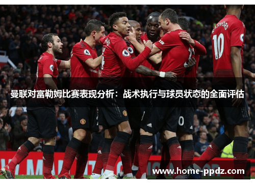 曼联对富勒姆比赛表现分析：战术执行与球员状态的全面评估