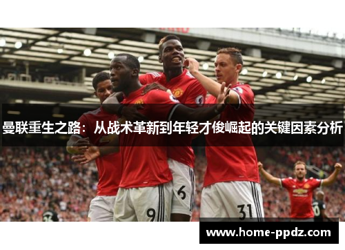 曼联重生之路：从战术革新到年轻才俊崛起的关键因素分析