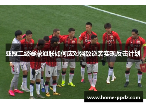 亚冠二级赛蒙通联如何应对强敌逆袭实现反击计划