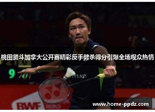 桃田贤斗加拿大公开赛精彩反手劈杀得分引爆全场观众热情