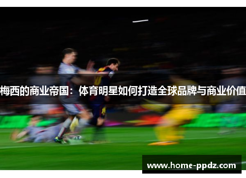 梅西的商业帝国：体育明星如何打造全球品牌与商业价值