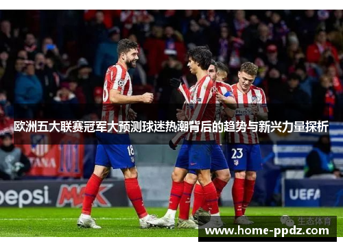 欧洲五大联赛冠军大预测球迷热潮背后的趋势与新兴力量探析