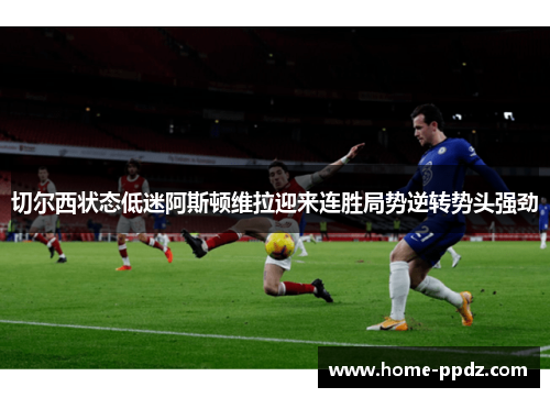 切尔西状态低迷阿斯顿维拉迎来连胜局势逆转势头强劲
