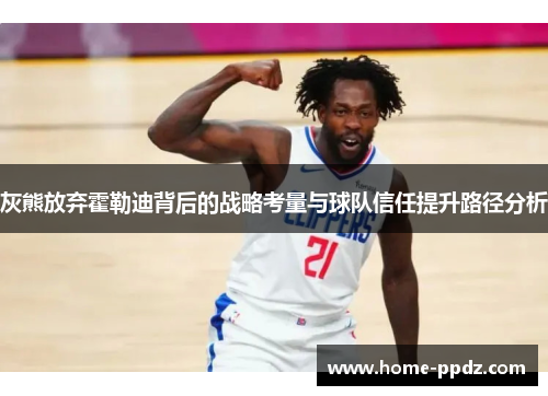 灰熊放弃霍勒迪背后的战略考量与球队信任提升路径分析