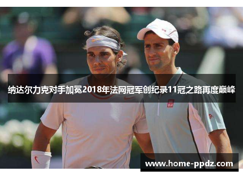 纳达尔力克对手加冕2018年法网冠军创纪录11冠之路再度巅峰