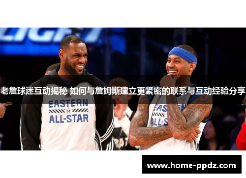 老詹球迷互动揭秘 如何与詹姆斯建立更紧密的联系与互动经验分享