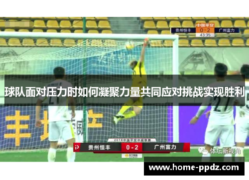 球队面对压力时如何凝聚力量共同应对挑战实现胜利