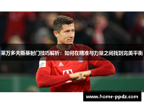 莱万多夫斯基射门技巧解析：如何在精准与力量之间找到完美平衡