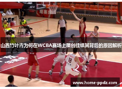 山西竹叶青为何在WCBA赛场上屡创佳绩其背后的原因解析
