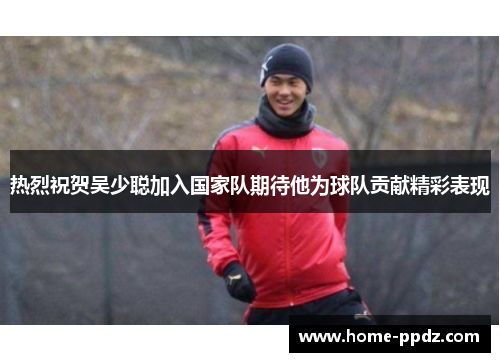 热烈祝贺吴少聪加入国家队期待他为球队贡献精彩表现
