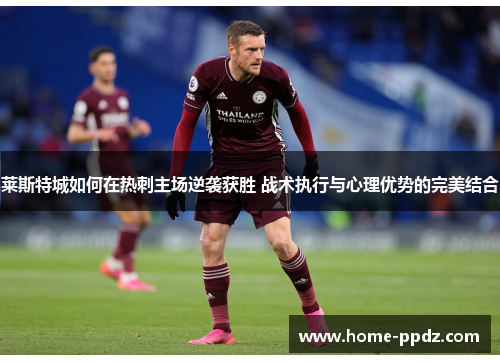 莱斯特城如何在热刺主场逆袭获胜 战术执行与心理优势的完美结合