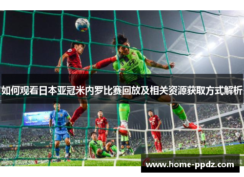 如何观看日本亚冠米内罗比赛回放及相关资源获取方式解析