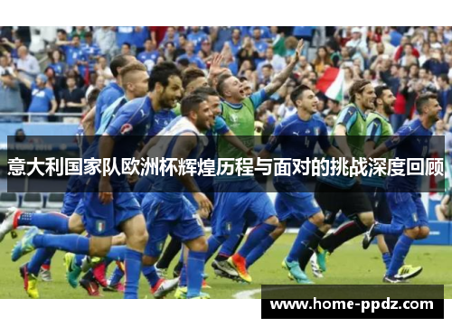 意大利国家队欧洲杯辉煌历程与面对的挑战深度回顾