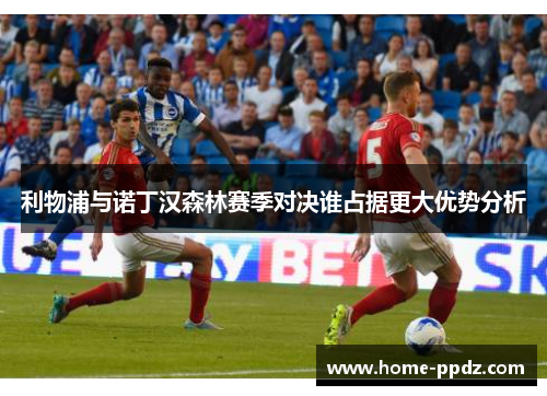 利物浦与诺丁汉森林赛季对决谁占据更大优势分析