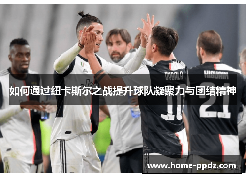 如何通过纽卡斯尔之战提升球队凝聚力与团结精神