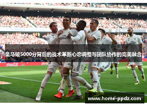 皇马破5000分背后的战术革新心态调整与团队协作的完美融合