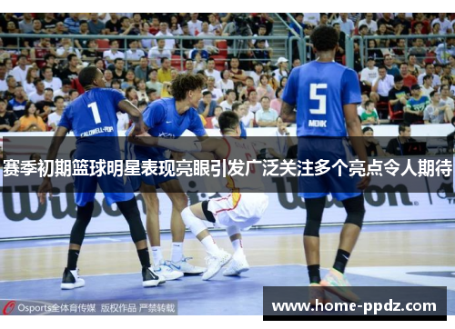 赛季初期篮球明星表现亮眼引发广泛关注多个亮点令人期待