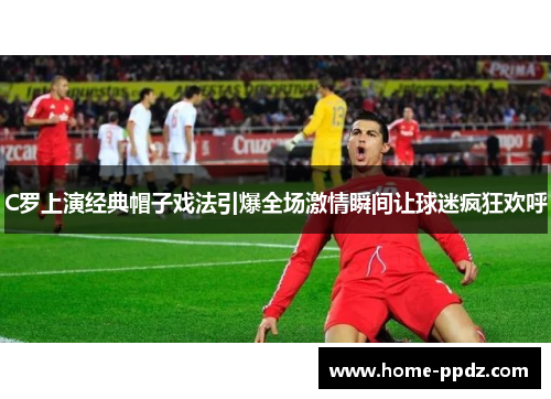 C罗上演经典帽子戏法引爆全场激情瞬间让球迷疯狂欢呼