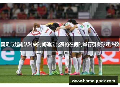 国足与越南队对决时间确定比赛将在何时举行引发球迷热议