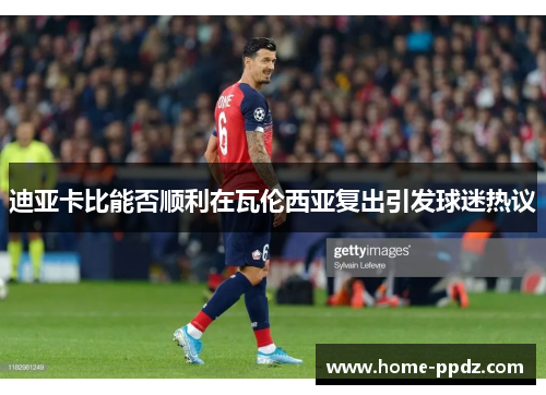 迪亚卡比能否顺利在瓦伦西亚复出引发球迷热议