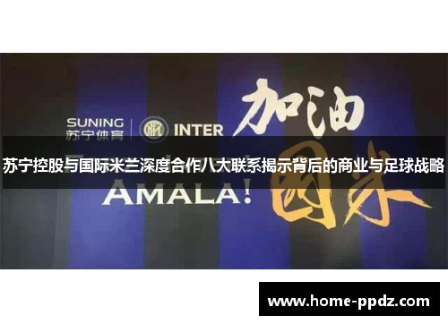 苏宁控股与国际米兰深度合作八大联系揭示背后的商业与足球战略