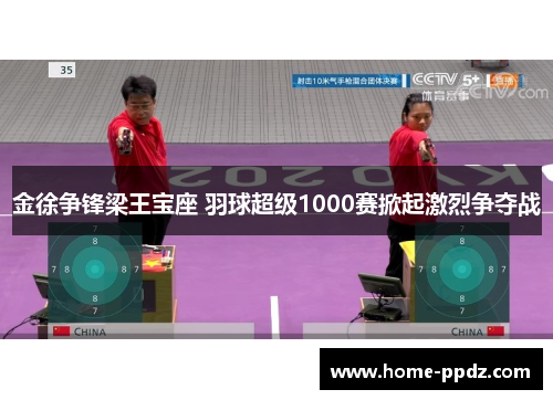 金徐争锋梁王宝座 羽球超级1000赛掀起激烈争夺战