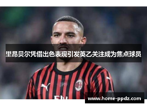 里昂贝尔凭借出色表现引发英乙关注成为焦点球员