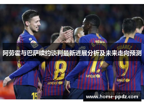 阿劳霍与巴萨续约谈判最新进展分析及未来走向预测