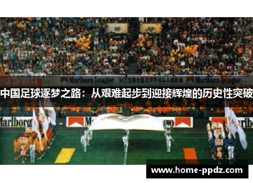 中国足球逐梦之路：从艰难起步到迎接辉煌的历史性突破